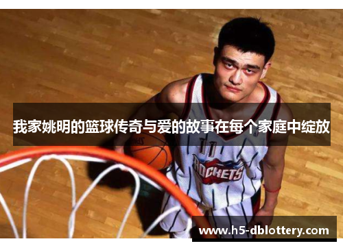 我家姚明的篮球传奇与爱的故事在每个家庭中绽放