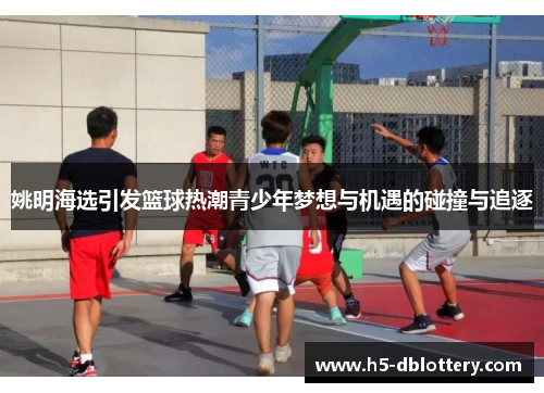 姚明海选引发篮球热潮青少年梦想与机遇的碰撞与追逐