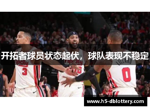 开拓者球员状态起伏，球队表现不稳定