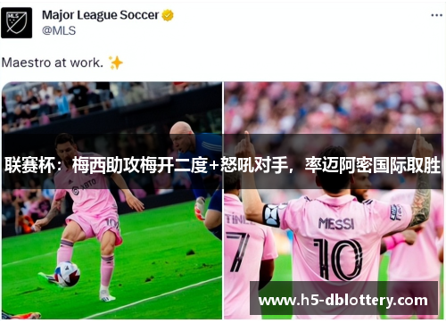 联赛杯：梅西助攻梅开二度+怒吼对手，率迈阿密国际取胜