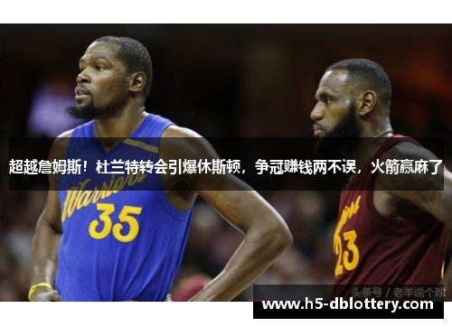 超越詹姆斯！杜兰特转会引爆休斯顿，争冠赚钱两不误，火箭赢麻了